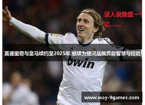 莫德里奇与皇马续约至2025年 继续为银河战舰贡献智慧与经验