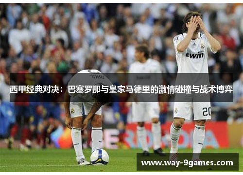 西甲经典对决：巴塞罗那与皇家马德里的激情碰撞与战术博弈