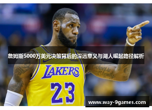 詹姆斯5000万美元决策背后的深远意义与湖人崛起路径解析 詹姆斯5000万美元决策背后的深远意义与湖人崛起路径解析