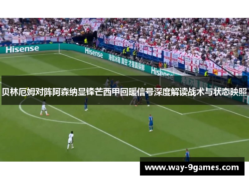 贝林厄姆对阵阿森纳显锋芒西甲回暖信号深度解读战术与状态映照
