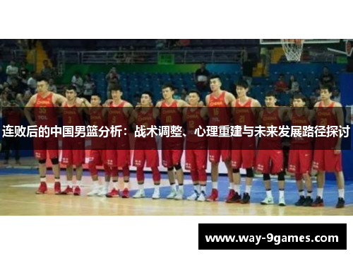 连败后的中国男篮分析:战术调整、心理重建与未来发展路径探讨 连败后的中国男篮分析:战术调整、心理重建与未来发展路径探讨