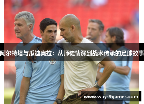 阿尔特塔与瓜迪奥拉：从师徒情深到战术传承的足球故事